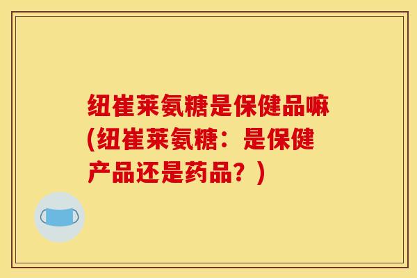 纽崔莱氨糖是保健品嘛(纽崔莱氨糖：是保健产品还是药品？)