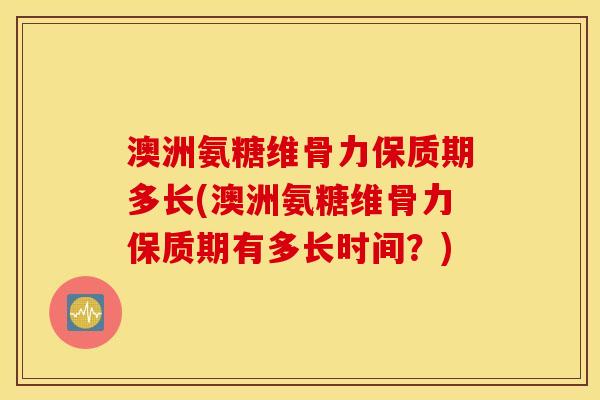 澳洲氨糖维骨力保质期多长(澳洲氨糖维骨力保质期有多长时间？)