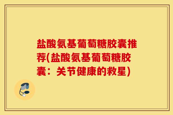 盐酸氨基葡萄糖胶囊推荐(盐酸氨基葡萄糖胶囊：关节健康的救星)