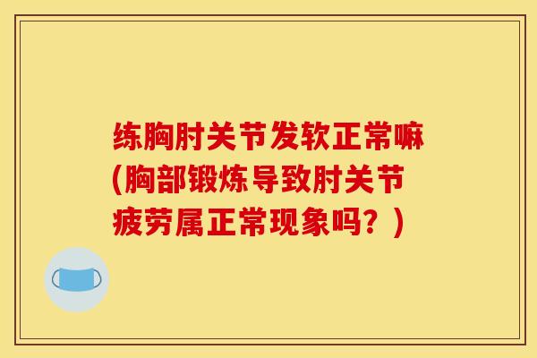 练胸肘关节发软正常嘛(胸部锻炼导致肘关节疲劳属正常现象吗？)