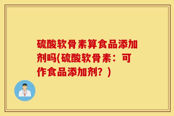 硫酸软骨素算食品添加剂吗(硫酸软骨素：可作食品添加剂？)
