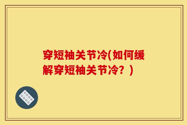 穿短袖关节冷(如何缓解穿短袖关节冷？)