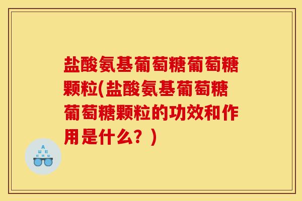盐酸氨基葡萄糖葡萄糖颗粒(盐酸氨基葡萄糖葡萄糖颗粒的功效和作用是什么？)