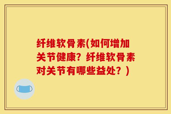 纤维软骨素(如何增加关节健康？纤维软骨素对关节有哪些益处？)