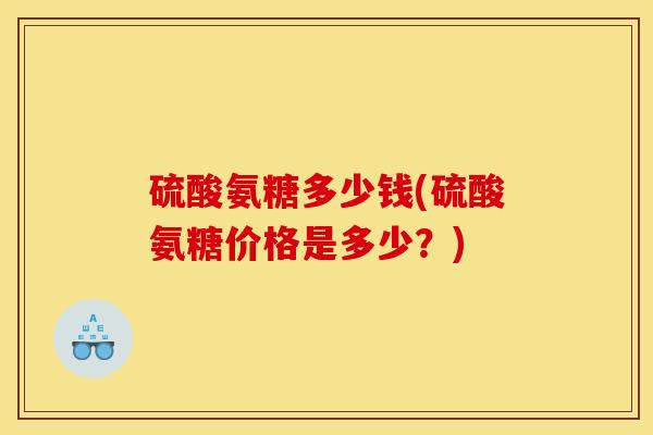 硫酸氨糖多少钱(硫酸氨糖价格是多少？)