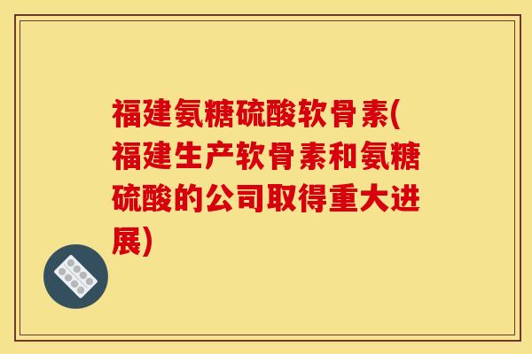 福建氨糖硫酸软骨素(福建生产软骨素和氨糖硫酸的公司取得重大进展)