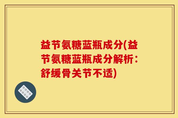 益节氨糖蓝瓶成分(益节氨糖蓝瓶成分解析：舒缓骨关节不适)