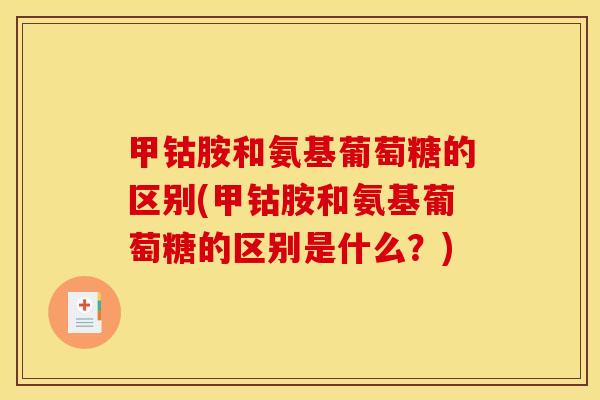 甲钴胺和氨基葡萄糖的区别(甲钴胺和氨基葡萄糖的区别是什么？)