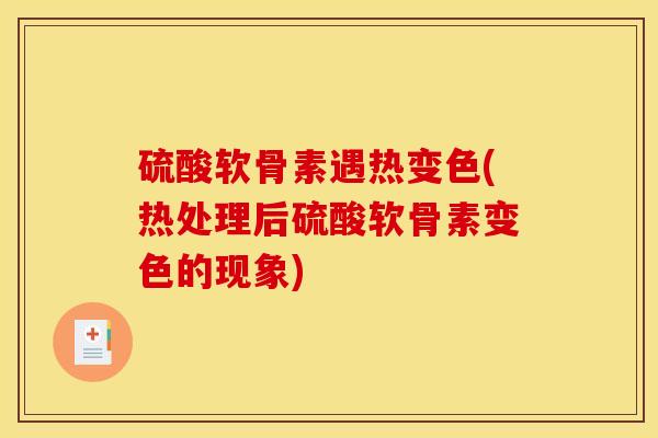 硫酸软骨素遇热变色(热处理后硫酸软骨素变色的现象)