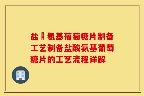 盐酘氨基葡萄糖片制备工艺制备盐酸氨基葡萄糖片的工艺流程详解