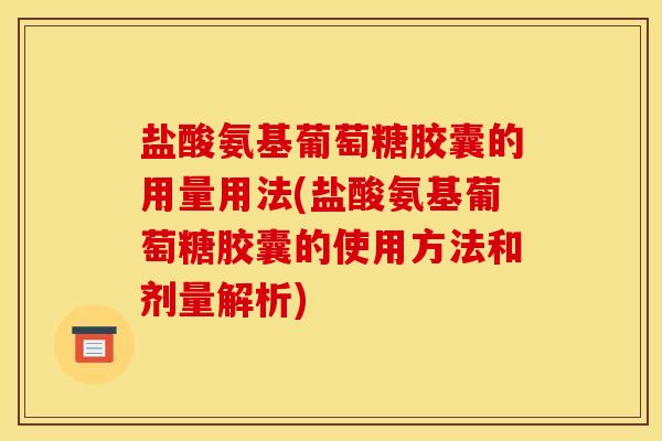 盐酸氨基葡萄糖胶囊的用量用法(盐酸氨基葡萄糖胶囊的使用方法和剂量解析)