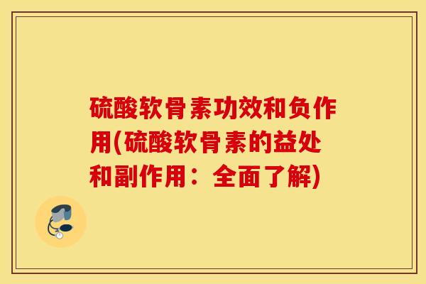 硫酸软骨素功效和负作用(硫酸软骨素的益处和副作用：全面了解)