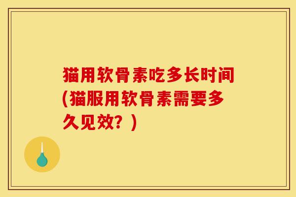 猫用软骨素吃多长时间(猫服用软骨素需要多久见效？)
