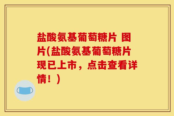 盐酸氨基葡萄糖片 图片(盐酸氨基葡萄糖片现已上市，点击查看详情！)