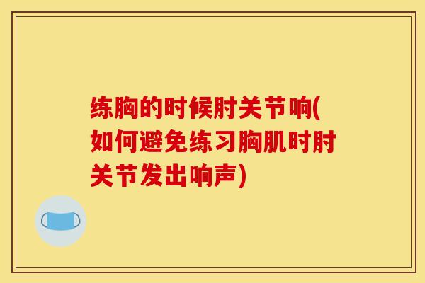 练胸的时候肘关节响(如何避免练习胸肌时肘关节发出响声)