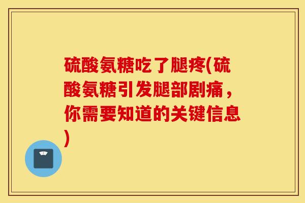 硫酸氨糖吃了腿疼(硫酸氨糖引发腿部剧痛，你需要知道的关键信息)