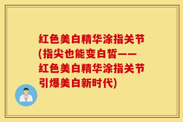 红色美白精华涂指关节(指尖也能变白皙——红色美白精华涂指关节引爆美白新时代)
