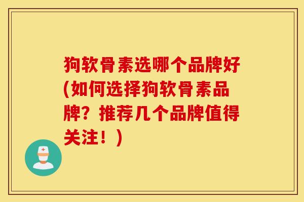 狗软骨素选哪个品牌好(如何选择狗软骨素品牌？推荐几个品牌值得关注！)