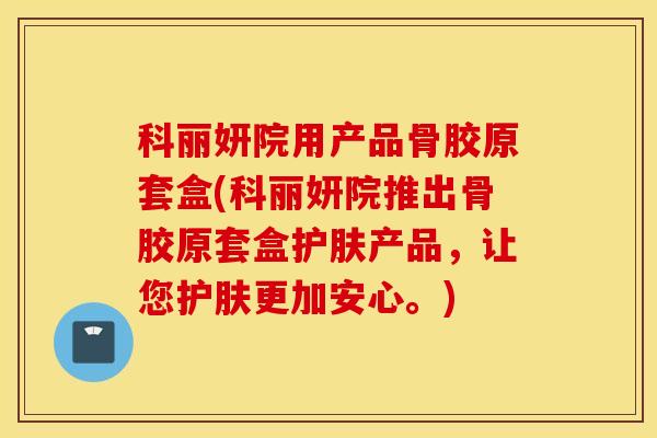 科丽妍院用产品骨胶原套盒(科丽妍院推出骨胶原套盒护肤产品，让您护肤更加安心。)