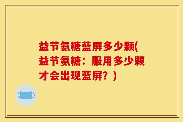 益节氨糖蓝屏多少颗(益节氨糖：服用多少颗才会出现蓝屏？)