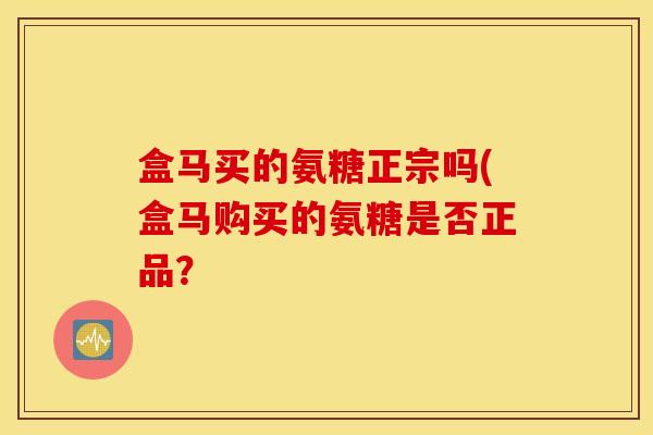 盒马买的氨糖正宗吗(盒马购买的氨糖是否正品？