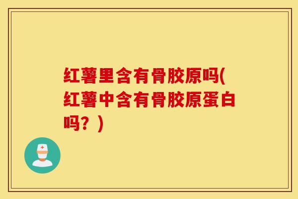 红薯里含有骨胶原吗(红薯中含有骨胶原蛋白吗？)
