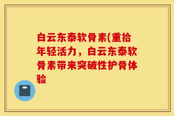 白云东泰软骨素(重拾年轻活力，白云东泰软骨素带来突破性护骨体验