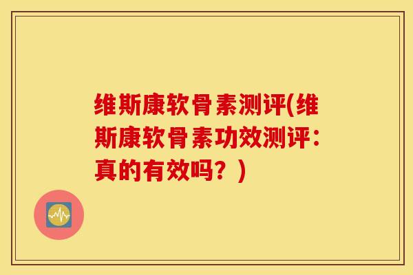 维斯康软骨素测评(维斯康软骨素功效测评：真的有效吗？)