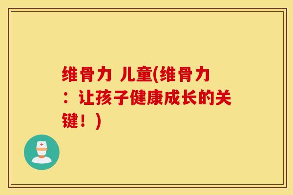 维骨力 儿童(维骨力：让孩子健康成长的关键！)