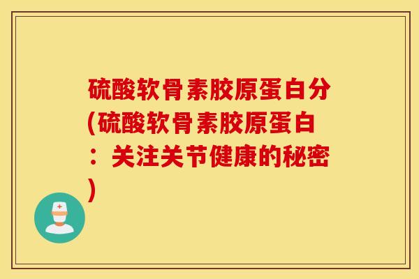 硫酸软骨素胶原蛋白分(硫酸软骨素胶原蛋白：关注关节健康的秘密)