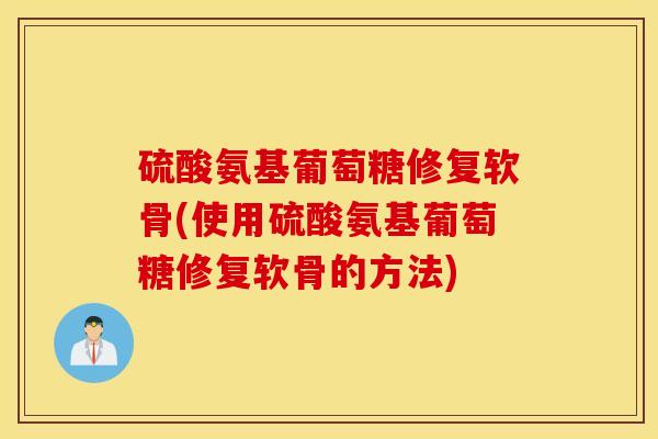 硫酸氨基葡萄糖修复软骨(使用硫酸氨基葡萄糖修复软骨的方法)