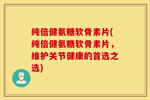 纯倍健氨糖软骨素片(纯倍健氨糖软骨素片，维护关节健康的首选之选)