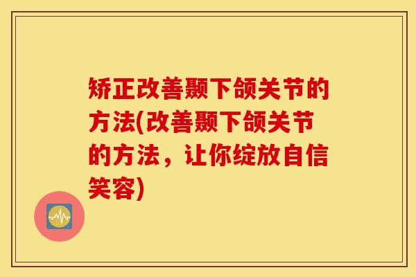 矫正改善颞下颌关节的方法(改善颞下颌关节的方法，让你绽放自信笑容)