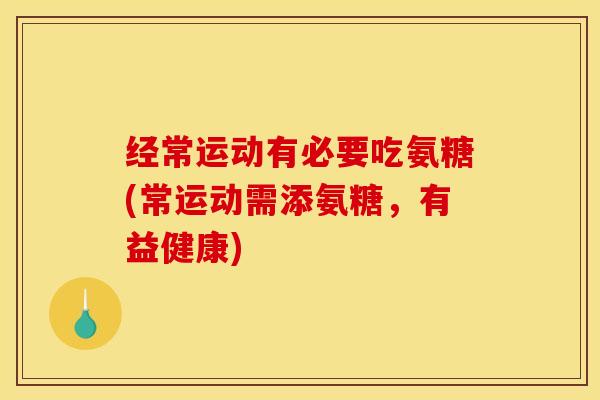 经常运动有必要吃氨糖(常运动需添氨糖，有益健康)