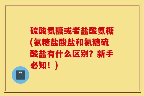 硫酸氨糖或者盐酸氨糖(氨糖盐酸盐和氨糖硫酸盐有什么区别?新手必知!) 硫酸氨糖或者盐酸氨糖(氨糖盐酸盐和氨糖硫酸盐有什么区别?新手必知!)
