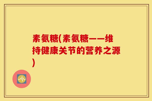 素氨糖(素氨糖——维持健康关节的营养之源)