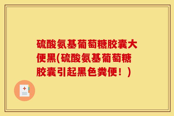 硫酸氨基葡萄糖胶囊大便黑(硫酸氨基葡萄糖胶囊引起黑色粪便！)