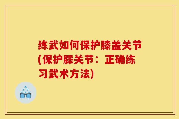 练武如何保护膝盖关节(保护膝关节:正确练习武术方法) 练武如何保护膝盖关节(保护膝关节:正确练习武术方法)