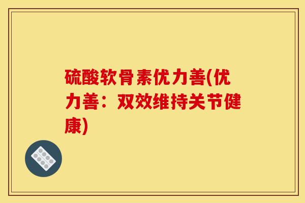 硫酸软骨素优力善(优力善：双效维持关节健康)