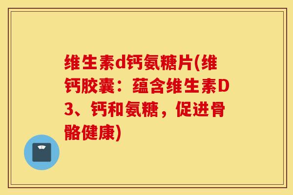 维生素d钙氨糖片(维钙胶囊：蕴含维生素D3、钙和氨糖，促进骨骼健康)