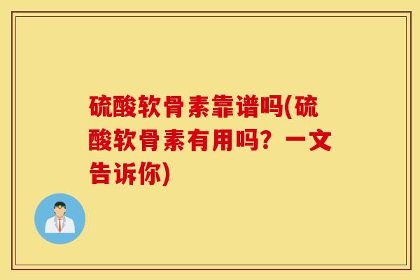 硫酸软骨素靠谱吗(硫酸软骨素有用吗？一文告诉你)