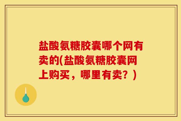 盐酸氨糖胶囊哪个网有卖的(盐酸氨糖胶囊网上购买，哪里有卖？)