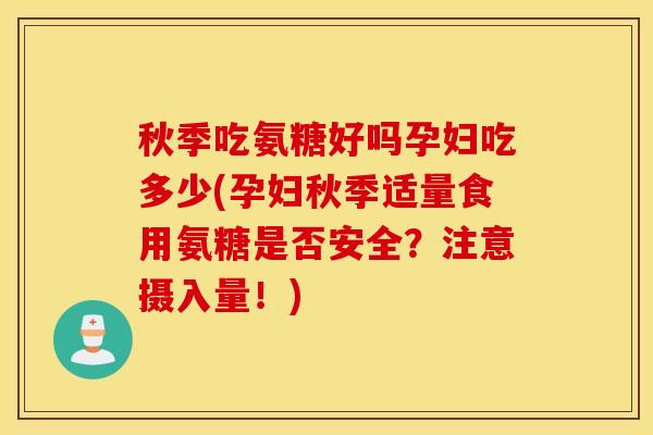 秋季吃氨糖好吗孕妇吃多少(孕妇秋季适量食用氨糖是否安全？注意摄入量！)