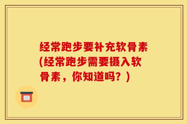 经常跑步要补充软骨素(经常跑步需要摄入软骨素，你知道吗？)