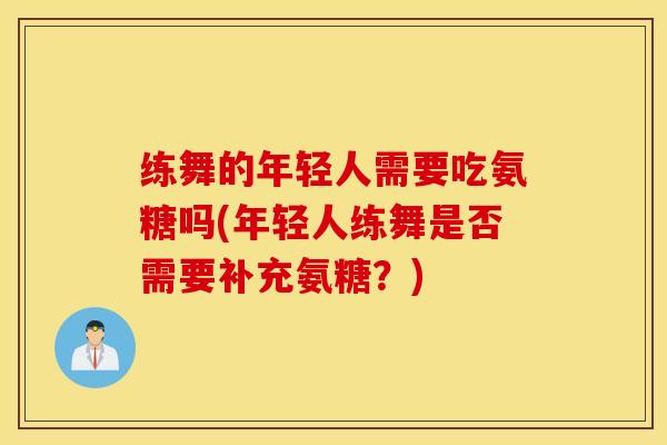 练舞的年轻人需要吃氨糖吗(年轻人练舞是否需要补充氨糖？)