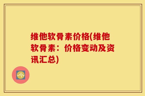 维他软骨素价格(维他软骨素：价格变动及资讯汇总)