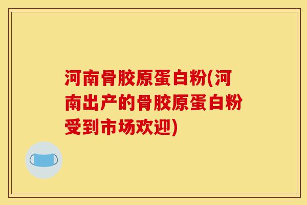 河南骨胶原蛋白粉(河南出产的骨胶原蛋白粉受到市场欢迎)
