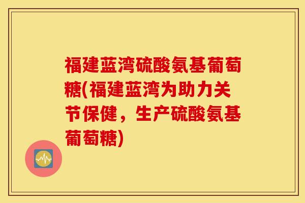 福建蓝湾硫酸氨基葡萄糖(福建蓝湾为助力关节保健,生产硫酸氨基葡萄糖) 福建蓝湾硫酸氨基葡萄糖(福建蓝湾为助力关节保健,生产硫酸氨基葡萄糖)