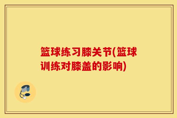 篮球练习膝关节(篮球训练对膝盖的影响)