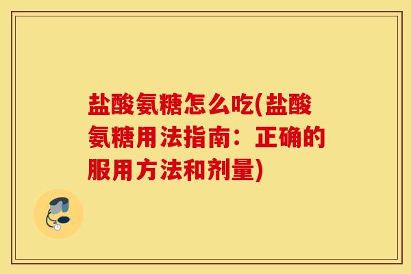 盐酸氨糖怎么吃(盐酸氨糖用法指南：正确的服用方法和剂量)